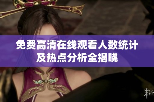 免費高清在線觀看人數統計及熱點分析全揭曉