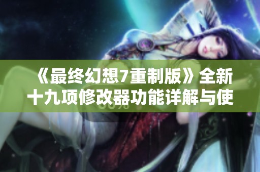 《最終幻想7重制版》全新十九項修改器功能詳解與使用指南