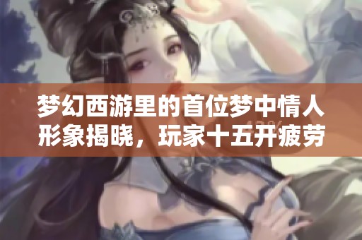 夢幻西游里的首位夢中情人形象揭曉，玩家十五開疲勞加倍挑戰單開體驗
