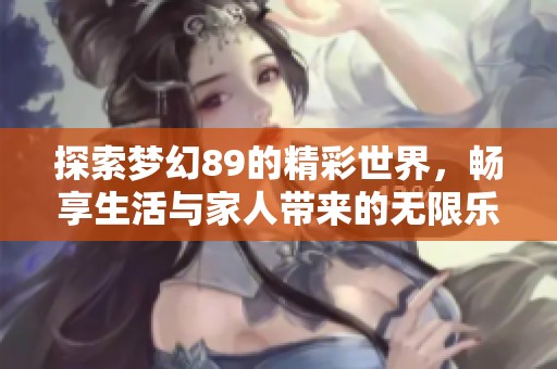 探索夢幻89的精彩世界，暢享生活與家人帶來的無限樂趣與勇氣