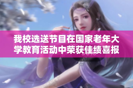 我校選送節(jié)目在國家老年大學(xué)教育活動(dòng)中榮獲佳績喜報(bào)宣告