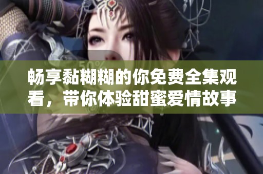 暢享黏糊糊的你免費全集觀看，帶你體驗甜蜜愛情故事的每一瞬間