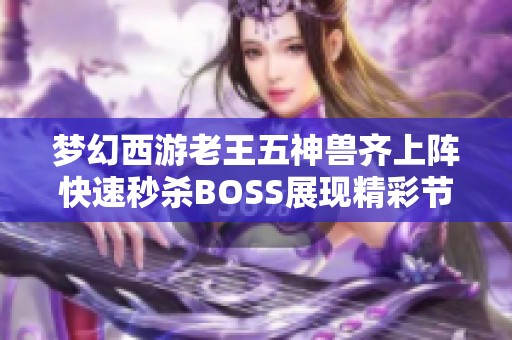 夢幻西游老王五神獸齊上陣快速秒殺BOSS展現精彩節目效果