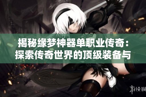 揭秘緣夢神器單職業傳奇：探索傳奇世界的頂級裝備與職業魅力