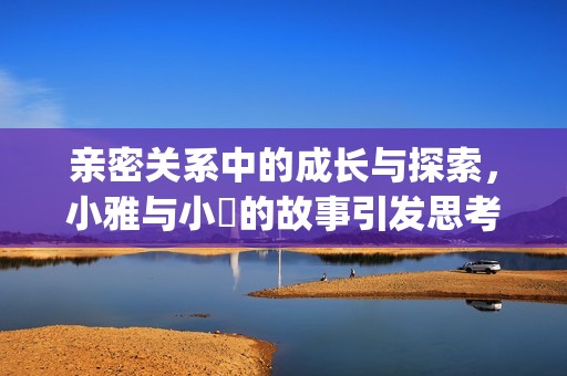 親密關系中的成長與探索，小雅與小泬的故事引發思考與反思(1)