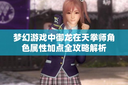 夢幻游戲中御龍在天拳師角色屬性加點全攻略解析
