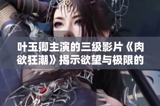 葉玉卿主演的三級影片《肉欲狂潮》揭示欲望與極限的深度探討