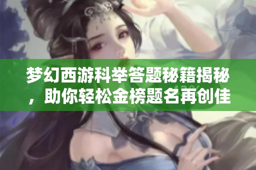 夢幻西游科舉答題秘籍揭秘，助你輕松金榜題名再創(chuàng)佳績