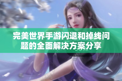 完美世界手游閃退和掉線問題的全面解決方案分享