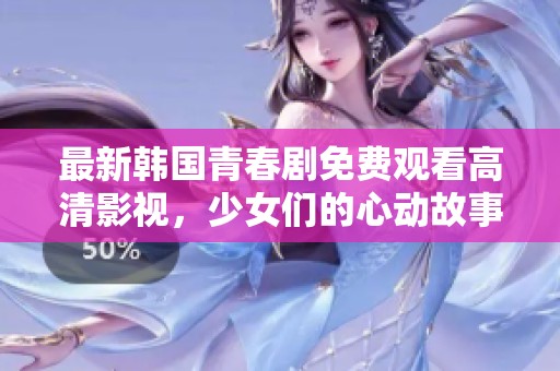 最新韓國青春劇免費觀看高清影視，少女們的心動故事盡在其中