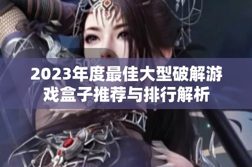 2023年度最佳大型破解游戲盒子推薦與排行解析