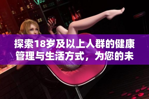 探索18歲及以上人群的健康管理與生活方式，為您的未來(lái)鋪設(shè)康健之路