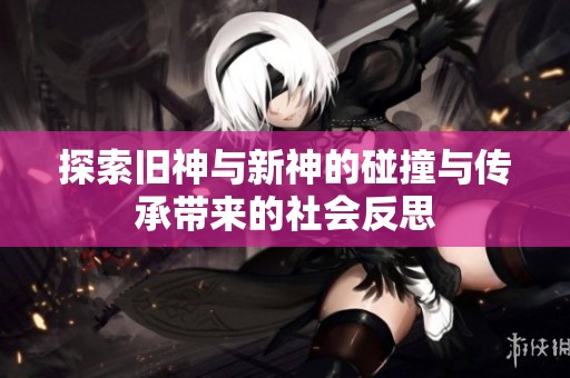 探索舊神與新神的碰撞與傳承帶來的社會反思