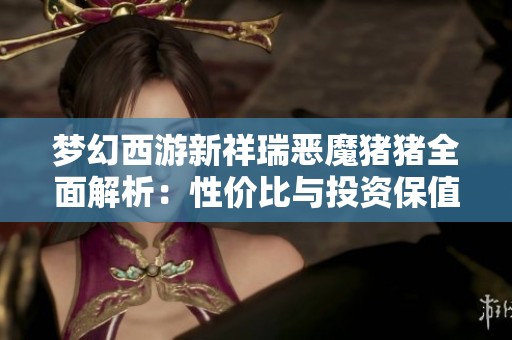 夢幻西游新祥瑞惡魔豬豬全面解析：性價(jià)比與投資保值價(jià)值的深度分析