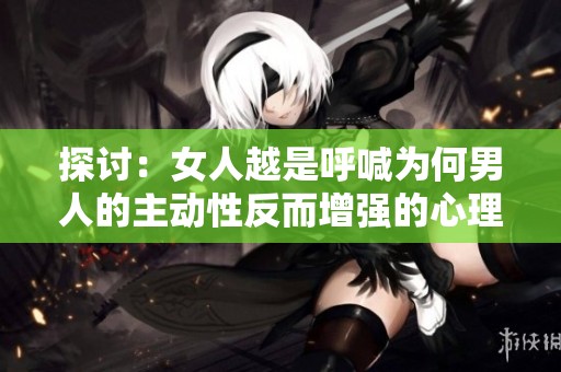 探討：女人越是呼喊為何男人的主動性反而增強的心理機制分析