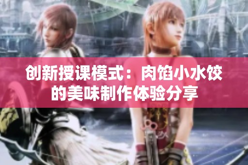 創(chuàng)新授課模式：肉餡小水餃的美味制作體驗分享