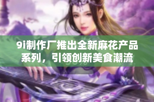 9i制作廠推出全新麻花產品系列，引領創新美食潮流