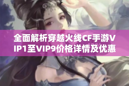 全面解析穿越火線CF手游VIP1至VIP9價(jià)格詳情及優(yōu)惠攻略
