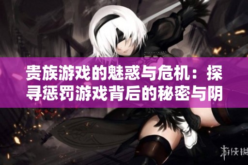 貴族游戲的魅惑與危機：探尋懲罰游戲背后的秘密與陰謀