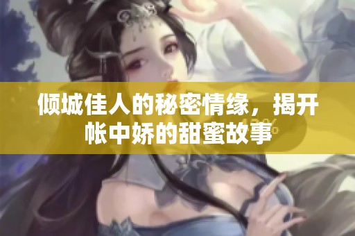 傾城佳人的秘密情緣，揭開帳中嬌的甜蜜故事