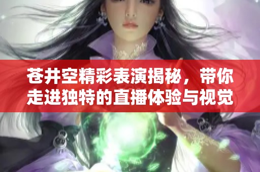 蒼井空精彩表演揭秘，帶你走進獨特的直播體驗與視覺盛宴