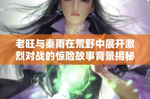 老旺與秦雨在荒野中展開激烈對戰的驚險故事背景揭秘