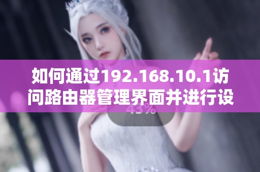 如何通過192.168.10.1訪問路由器管理界面并進(jìn)行設(shè)置指南