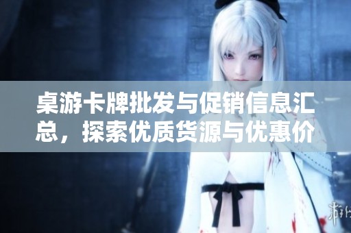 桌游卡牌批發與促銷信息匯總，探索優質貨源與優惠價格