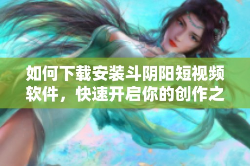 如何下載安裝斗陰陽短視頻軟件，快速開啟你的創作之旅