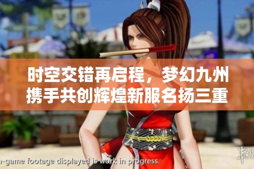 時空交錯再啟程，夢幻九州攜手共創輝煌新服名揚三重