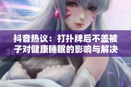 抖音熱議：打撲牌后不蓋被子對健康睡眠的影響與解決方案