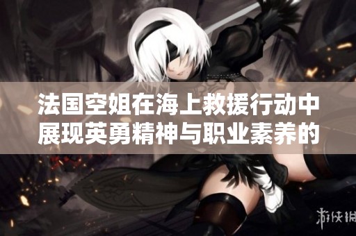 法國空姐在海上救援行動中展現(xiàn)英勇精神與職業(yè)素養(yǎng)的故事