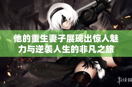 他的重生妻子展現出驚人魅力與逆襲人生的非凡之旅