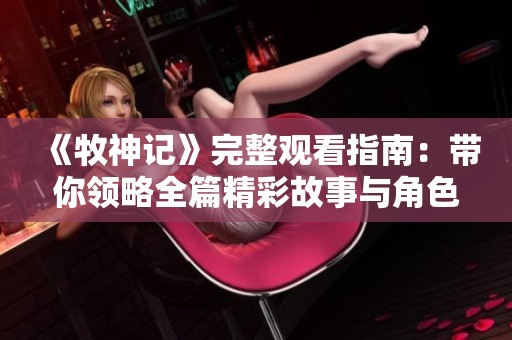 《牧神記》完整觀看指南：帶你領略全篇精彩故事與角色發展