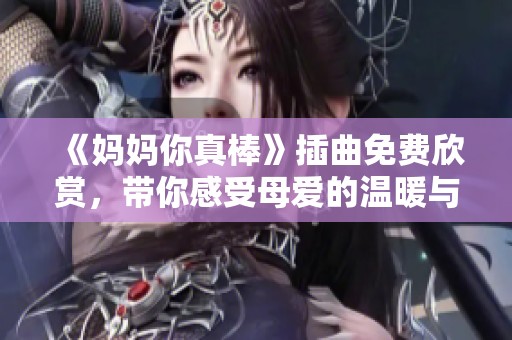 《媽媽你真棒》插曲免費欣賞，帶你感受母愛的溫暖與力量