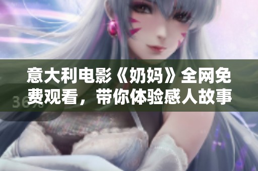 意大利電影《奶媽》全網免費觀看，帶你體驗感人故事與溫情時刻