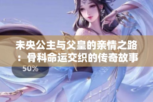 未央公主與父皇的親情之路：骨科命運交織的傳奇故事