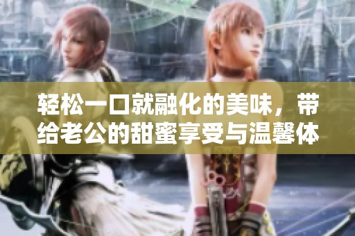 輕松一口就融化的美味，帶給老公的甜蜜享受與溫馨體驗