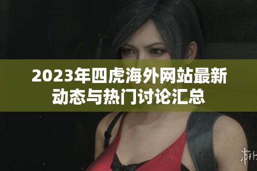 2023年四虎海外網站最新動態與熱門討論匯總