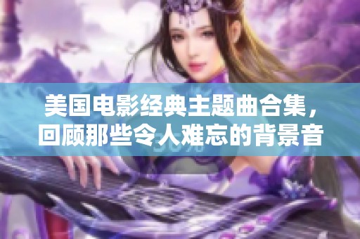 美國電影經(jīng)典主題曲合集，回顧那些令人難忘的背景音樂時刻