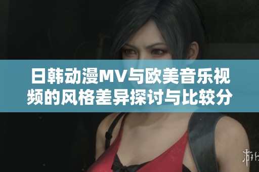 日韓動漫MV與歐美音樂視頻的風(fēng)格差異探討與比較分析