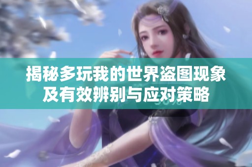 揭秘多玩我的世界盜圖現(xiàn)象及有效辨別與應(yīng)對(duì)策略