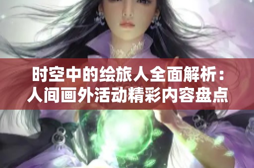 時空中的繪旅人全面解析：人間畫外活動精彩內容盤點與攻略