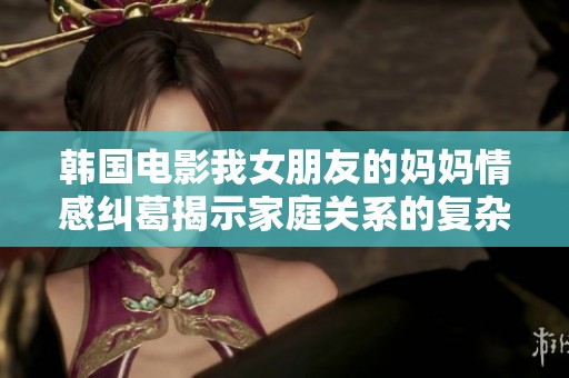 韓國電影我女朋友的媽媽情感糾葛揭示家庭關系的復雜性與幽默感