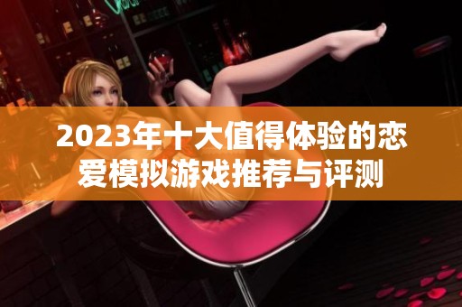 2023年十大值得體驗(yàn)的戀愛模擬游戲推薦與評(píng)測(cè)
