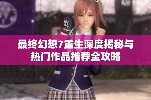 最終幻想7重生深度揭秘與熱門作品推薦全攻略