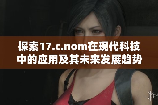 探索17.c.nom在現代科技中的應用及其未來發展趨勢分析