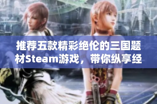 推薦五款精彩絕倫的三國題材Steam游戲，帶你縱享經典戰役