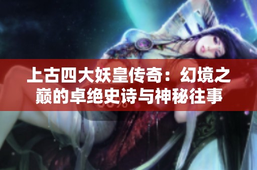 上古四大妖皇傳奇：幻境之巔的卓絕史詩與神秘往事