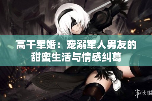 高干軍婚：寵溺軍人男友的甜蜜生活與情感糾葛